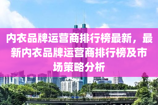 內(nèi)衣品牌運(yùn)營(yíng)商排行榜最新，最新內(nèi)衣品牌運(yùn)營(yíng)商排行榜及市場(chǎng)策略分析