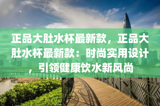 正品大肚水杯最新款，正品大肚水杯最新款：時尚實用設計，引領健康飲水新風尚