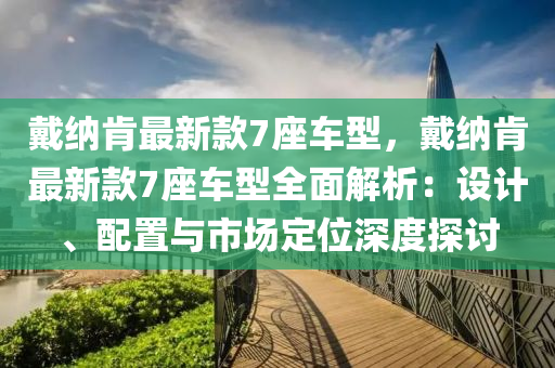 戴納肯最新款7座車型，戴納肯最新款7座車型全面解析：設計、配置與市場定位深度探討