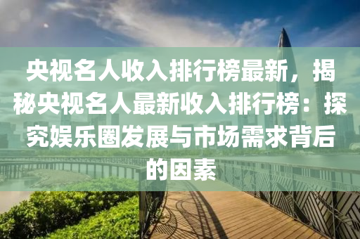 央視名人收入排行榜最新，揭秘央視名人最新收入排行榜：探究娛樂圈發(fā)展與市場需求背后的因素