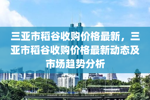 三亞市稻谷收購價格最新，三亞市稻谷收購價格最新動態(tài)及市場趨勢分析