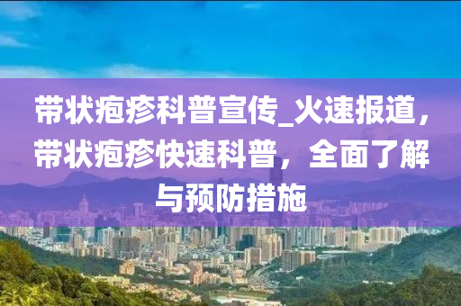 帶狀皰疹科普宣傳_火速報(bào)道，帶狀皰疹快速科普，全面了解與預(yù)防措施