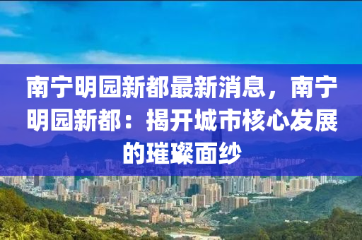 南寧明園新都最新消息，南寧明園新都：揭開城市核心發(fā)展的璀璨面紗