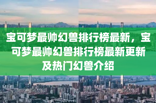 寶可夢最帥幻獸排行榜最新，寶可夢最帥幻獸排行榜最新更新及熱門幻獸介紹