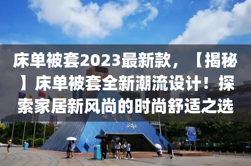 床單被套2023最新款，【揭秘】床單被套全新潮流設(shè)計！探索家居新風(fēng)尚的時尚舒適之選