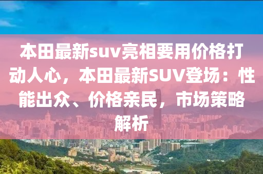 本田最新suv亮相要用價格打動人心，本田最新SUV登場：性能出眾、價格親民，市場策略解析