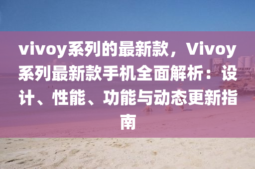 vivoy系列的最新款，Vivoy系列最新款手機(jī)全面解析：設(shè)計(jì)、性能、功能與動(dòng)態(tài)更新指南