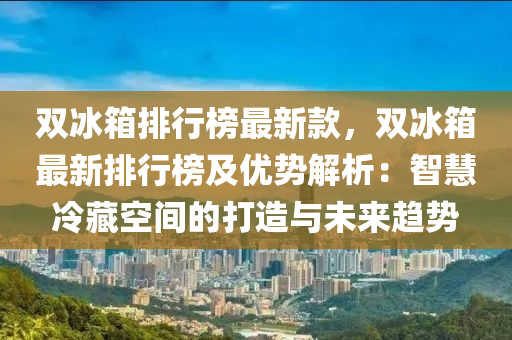 雙冰箱排行榜最新款，雙冰箱最新排行榜及優(yōu)勢解析：智慧冷藏空間的打造與未來趨勢