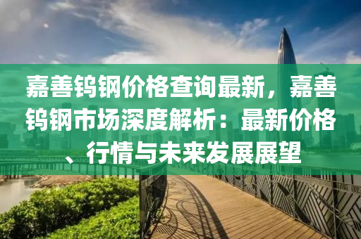 嘉善鎢鋼價格查詢最新，嘉善鎢鋼市場深度解析：最新價格、行情與未來發(fā)展展望