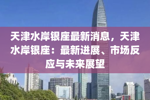 天津水岸銀座最新消息，天津水岸銀座：最新進(jìn)展、市場反應(yīng)與未來展望