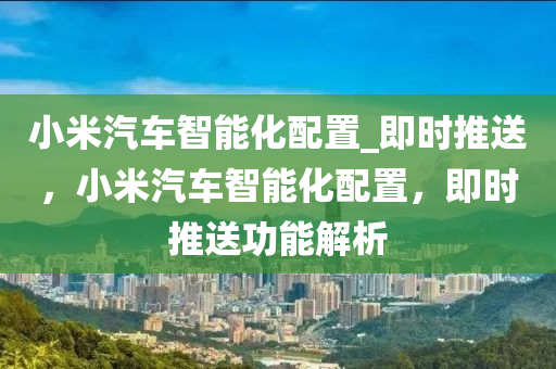 小米汽車智能化配置_即時推送，小米汽車智能化配置，即時推送功能解析