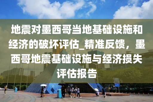 地震對墨西哥當(dāng)?shù)鼗A(chǔ)設(shè)施和經(jīng)濟的破壞評估_精準反饋，墨西哥地震基礎(chǔ)設(shè)施與經(jīng)濟損失評估報告