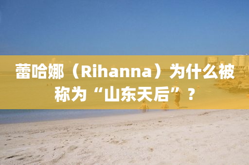 蕾哈娜（Rihanna）為什么被稱為“山東天后”？