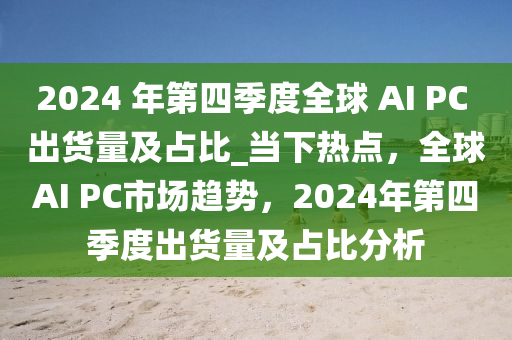 2024 年第四季度全球 AI PC 出貨量及占比_當(dāng)下熱點(diǎn)，全球AI PC市場趨勢，2024年第四季度出貨量及占比分析