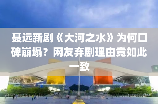 聶遠(yuǎn)新劇《大河之水》為何口碑崩塌？網(wǎng)友棄劇理由竟如此一致