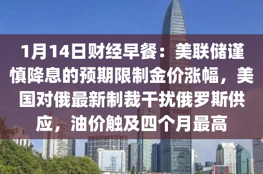 1月14日財(cái)經(jīng)早餐：美聯(lián)儲(chǔ)謹(jǐn)慎降息的預(yù)期限制金價(jià)漲幅，美國對(duì)俄最新制裁干擾俄羅斯供應(yīng)，油價(jià)觸及四個(gè)月最高