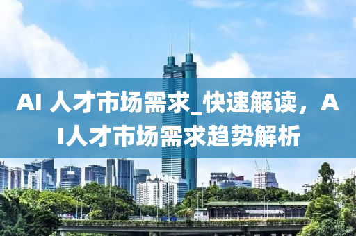 AI 人才市場需求_快速解讀，AI人才市場需求趨勢解析