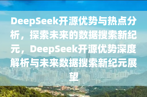 DeepSeek開源優(yōu)勢(shì)與熱點(diǎn)分析，探索未來(lái)的數(shù)據(jù)搜索新紀(jì)元，DeepSeek開源優(yōu)勢(shì)深度解析與未來(lái)數(shù)據(jù)搜索新紀(jì)元展望