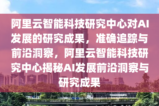 阿里云智能科技研究中心對(duì)AI發(fā)展的研究成果，準(zhǔn)確追蹤與前沿洞察，阿里云智能科技研究中心揭秘AI發(fā)展前沿洞察與研究成果