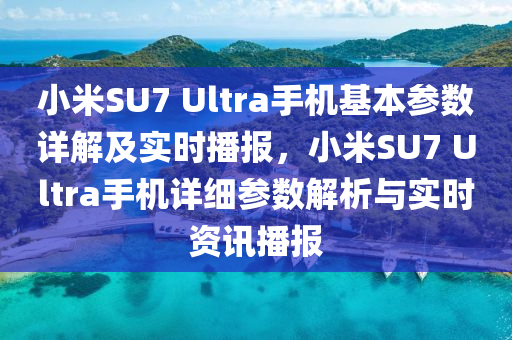 小米SU7 Ultra手機基本參數(shù)詳解及實時播報，小米SU7 Ultra手機詳細參數(shù)解析與實時資訊播報