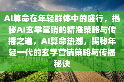 AI算命在年輕群體中的盛行，揭秘AI玄學營銷的精準策略與傳播之道，AI算命熱潮，揭秘年輕一代的玄學營銷策略與傳播秘訣