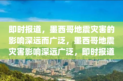 即時報道，墨西哥地震災(zāi)害的影響深遠而廣泛，墨西哥地震災(zāi)害影響深遠廣泛，即時報道