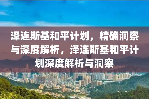 澤連斯基和平計劃，精確洞察與深度解析，澤連斯基和平計劃深度解析與洞察