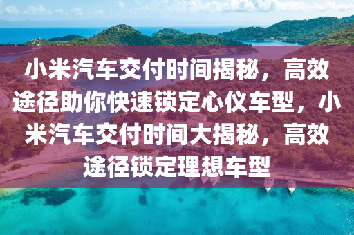 小米汽車交付時間揭秘，高效途徑助你快速鎖定心儀車型，小米汽車交付時間大揭秘，高效途徑鎖定理想車型