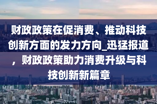 財政政策在促消費(fèi)、推動科技創(chuàng)新方面的發(fā)力方向_迅猛報道，財政政策助力消費(fèi)升級與科技創(chuàng)新新篇章