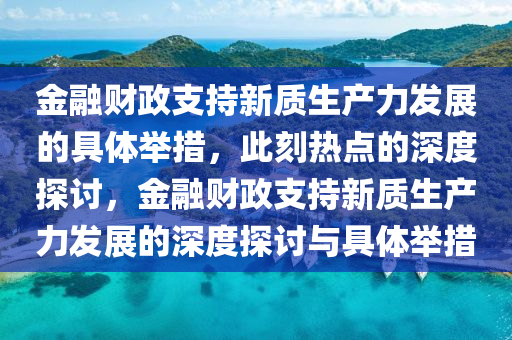 金融財政支持新質(zhì)生產(chǎn)力發(fā)展的具體舉措，此刻熱點(diǎn)的深度探討，金融財政支持新質(zhì)生產(chǎn)力發(fā)展的深度探討與具體舉措