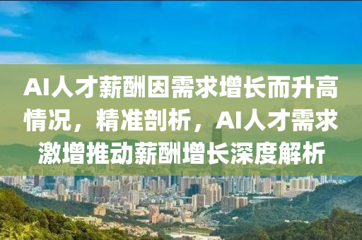 AI人才薪酬因需求增長而升高情況，精準(zhǔn)剖析，AI人才需求激增推動薪酬增長深度解析