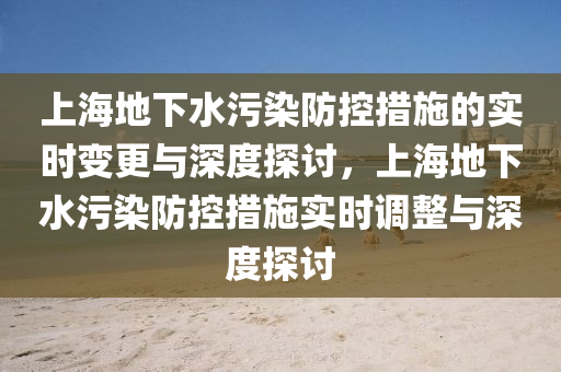 上海地下水污染防控措施的實(shí)時變更與深度探討，上海地下水污染防控措施實(shí)時調(diào)整與深度探討