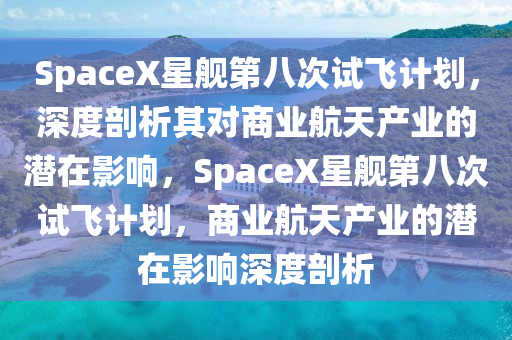 SpaceX星艦第八次試飛計(jì)劃，深度剖析其對商業(yè)航天產(chǎn)業(yè)的潛在影響，SpaceX星艦第八次試飛計(jì)劃，商業(yè)航天產(chǎn)業(yè)的潛在影響深度剖析