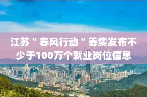 江蘇＂春風(fēng)行動＂籌集發(fā)布不少于100萬個就業(yè)崗位信息