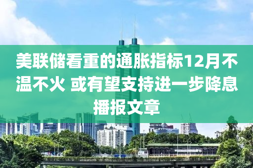 美聯(lián)儲看重的通脹指標(biāo)12月不溫不火 或有望支持進(jìn)一步降息播報文章