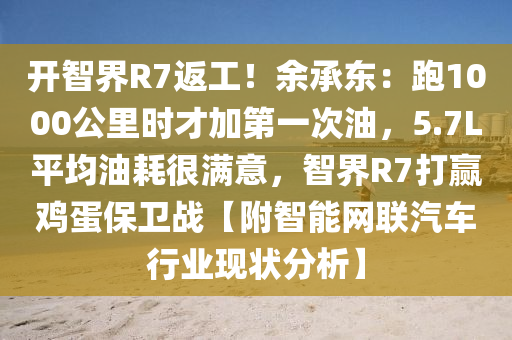 開智界R7返工！余承東：跑1000公里時才加第一次油，5.7L平均油耗很滿意，智界R7打贏雞蛋保衛(wèi)戰(zhàn)【附智能網聯(lián)汽車行業(yè)現(xiàn)狀分析】