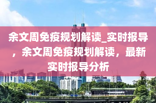 余文周免疫規(guī)劃解讀_實時報導(dǎo)，余文周免疫規(guī)劃解讀，最新實時報導(dǎo)分析