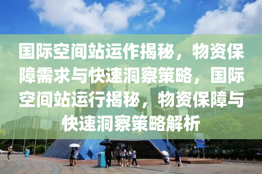 國(guó)際空間站運(yùn)作揭秘，物資保障需求與快速洞察策略，國(guó)際空間站運(yùn)行揭秘，物資保障與快速洞察策略解析