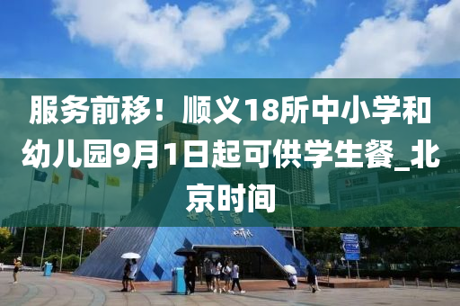 服務(wù)前移！順義18所中小學(xué)和幼兒園9月1日起可供學(xué)生餐_北京時(shí)間