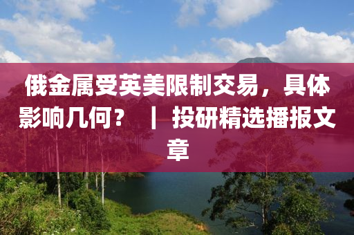 俄金屬受英美限制交易，具體影響幾何？ ｜ 投研精選播報文章