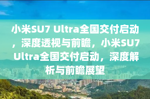 小米SU7 Ultra全國交付啟動，深度透視與前瞻，小米SU7 Ultra全國交付啟動，深度解析與前瞻展望