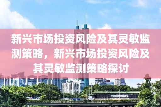 新興市場投資風(fēng)險及其靈敏監(jiān)測策略，新興市場投資風(fēng)險及其靈敏監(jiān)測策略探討