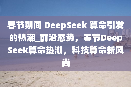 春節(jié)期間 DeepSeek 算命引發(fā)的熱潮_前沿態(tài)勢，春節(jié)DeepSeek算命熱潮，科技算命新風尚