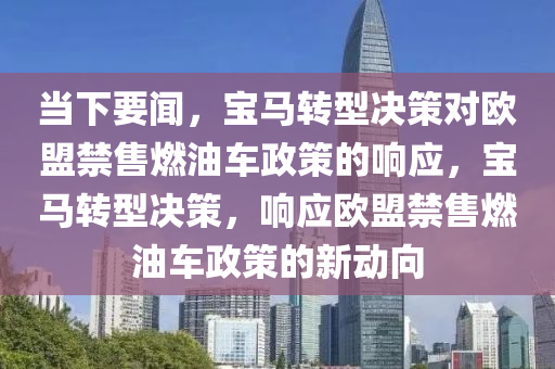 當下要聞，寶馬轉(zhuǎn)型決策對歐盟禁售燃油車政策的響應，寶馬轉(zhuǎn)型決策，響應歐盟禁售燃油車政策的新動向