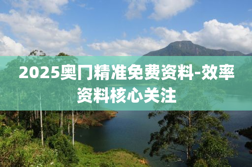 2025奧冂精準免費資料-效率資料核心關注