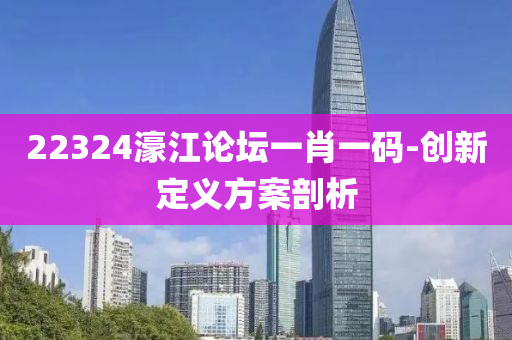 22324濠江論壇一肖一碼-創(chuàng)新定義方案剖析