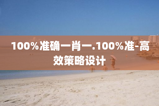 100%準(zhǔn)確一肖一.100%準(zhǔn)-高效策略設(shè)計(jì)