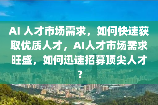 AI 人才市場(chǎng)需求，如何快速獲取優(yōu)質(zhì)人才，AI人才市場(chǎng)需求旺盛，如何迅速招募頂尖人才？