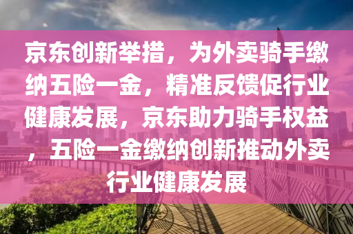 京東創(chuàng)新舉措，為外賣騎手繳納五險(xiǎn)一金，精準(zhǔn)反饋促行業(yè)健康發(fā)展，京東助力騎手權(quán)益，五險(xiǎn)一金繳納創(chuàng)新推動(dòng)外賣行業(yè)健康發(fā)展