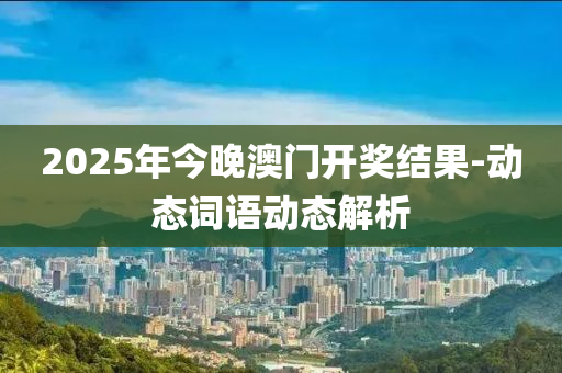 2025年今晚澳門開(kāi)獎(jiǎng)結(jié)果-動(dòng)態(tài)詞語(yǔ)動(dòng)態(tài)解析